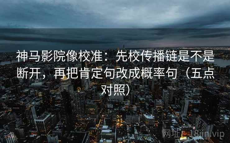 神马影院像校准：先校传播链是不是断开，再把肯定句改成概率句（五点对照）