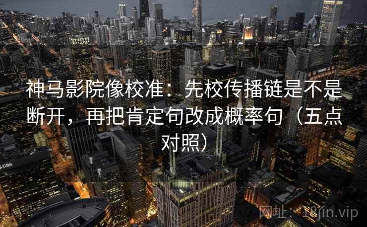 神马影院像校准:先校传播链是不是断开,再把肯定句改成概率句(五点对照) 神马影院像校准:先校传播链是不是断开,再把肯定句改成概率句(五点对照)
