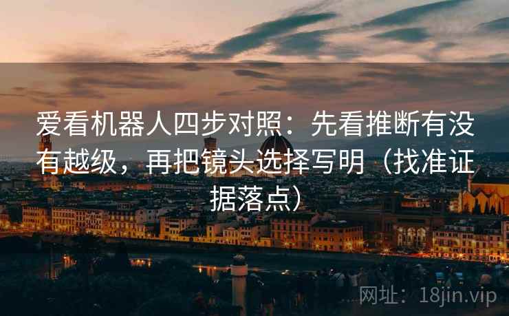 爱看机器人四步对照：先看推断有没有越级，再把镜头选择写明（找准证据落点）