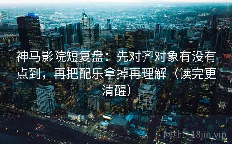神马影院短复盘:先对齐对象有没有点到,再把配乐拿掉再理解(读完更清醒) 神马影院短复盘:先对齐对象有没有点到,再把配乐拿掉再理解(读完更清醒)