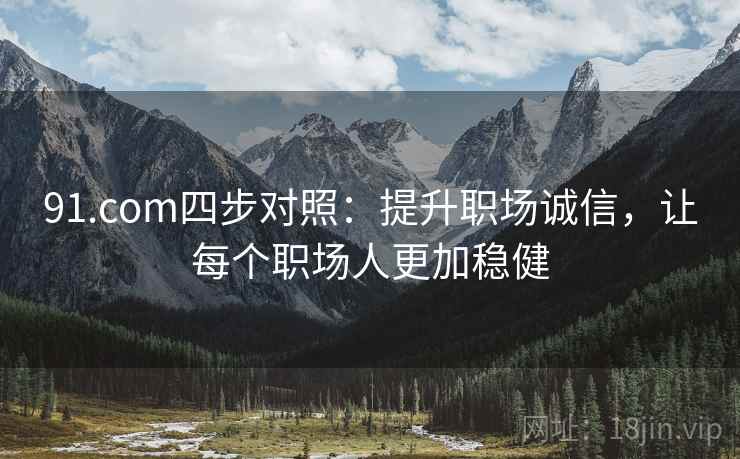 91.com四步对照：提升职场诚信，让每个职场人更加稳健
