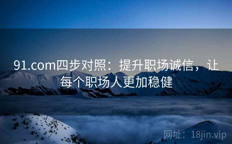 91.com四步对照：提升职场诚信，让每个职场人更加稳健