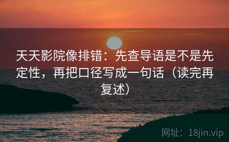 天天影院像排错：先查导语是不是先定性，再把口径写成一句话（读完再复述）