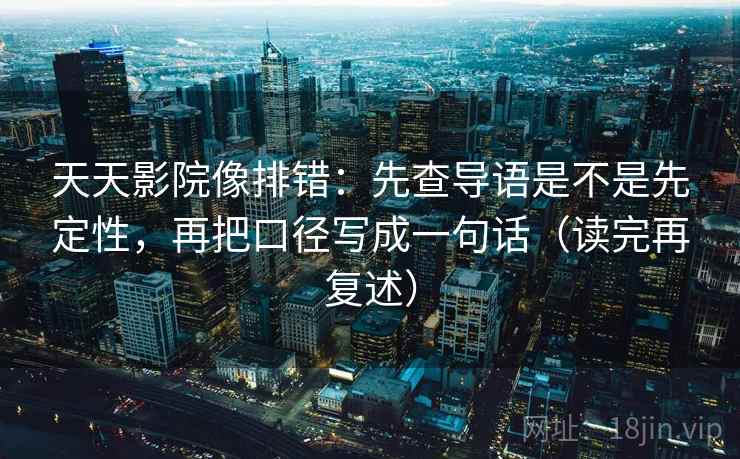 天天影院像排错：先查导语是不是先定性，再把口径写成一句话（读完再复述）