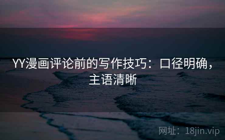 YY漫画评论前的写作技巧：口径明确，主语清晰