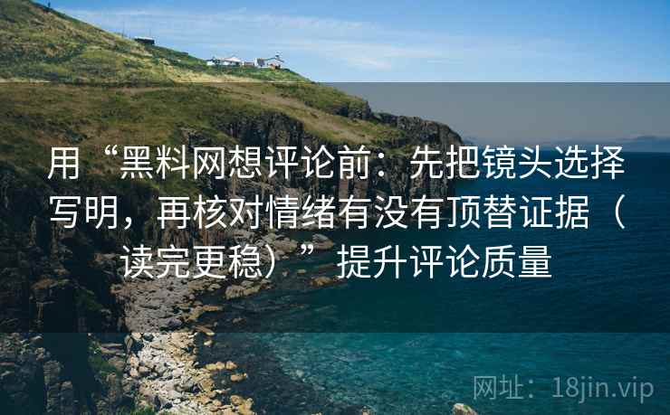 用“黑料网想评论前：先把镜头选择写明，再核对情绪有没有顶替证据（读完更稳）”提升评论质量