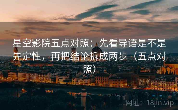 星空影院五点对照：先看导语是不是先定性，再把结论拆成两步（五点对照）