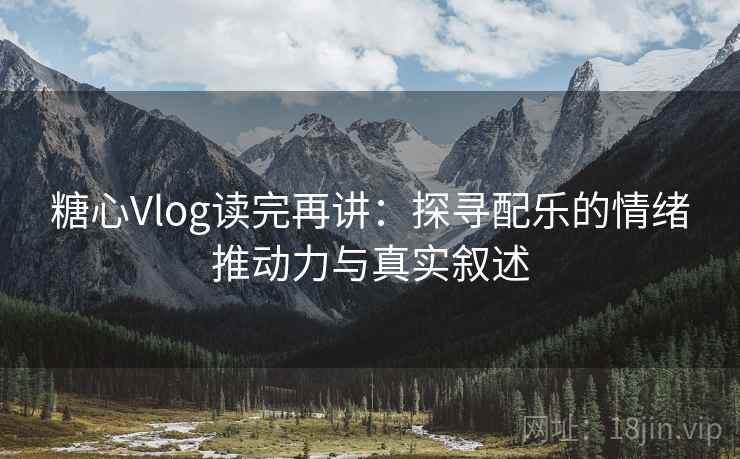 糖心Vlog读完再讲：探寻配乐的情绪推动力与真实叙述
