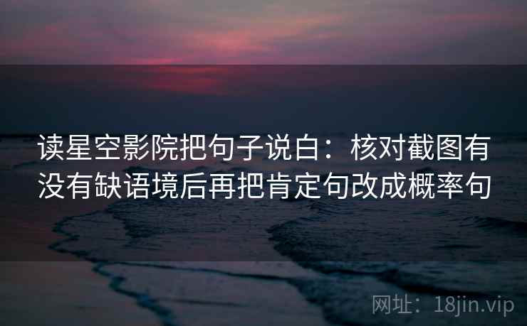 读星空影院把句子说白：核对截图有没有缺语境后再把肯定句改成概率句