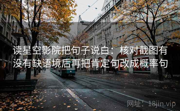 读星空影院把句子说白：核对截图有没有缺语境后再把肯定句改成概率句