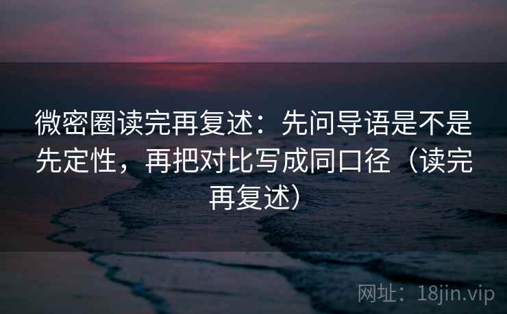 微密圈读完再复述：先问导语是不是先定性，再把对比写成同口径（读完再复述）