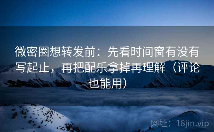 微密圈想转发前：先看时间窗有没有写起止，再把配乐拿掉再理解（评论也能用）