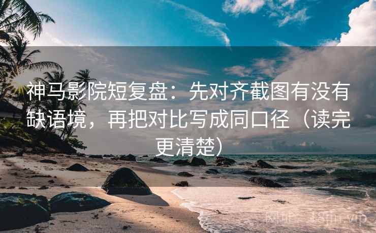神马影院短复盘：先对齐截图有没有缺语境，再把对比写成同口径（读完更清楚）
