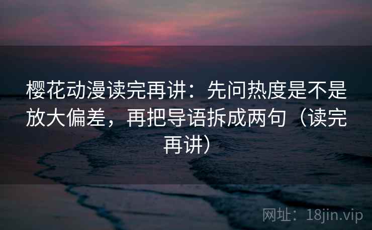 樱花动漫读完再讲:先问热度是不是放大偏差,再把导语拆成两句(读完再讲) 樱花动漫读完再讲:先问热度是不是放大偏差,再把导语拆成两句(读完再讲)