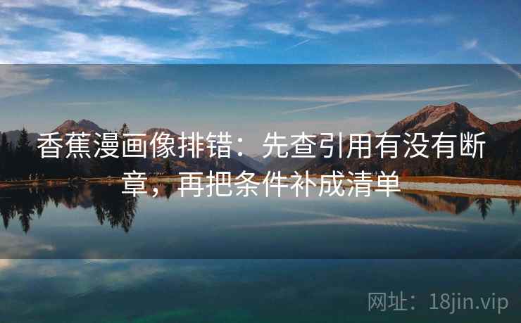 香蕉漫画像排错：先查引用有没有断章，再把条件补成清单