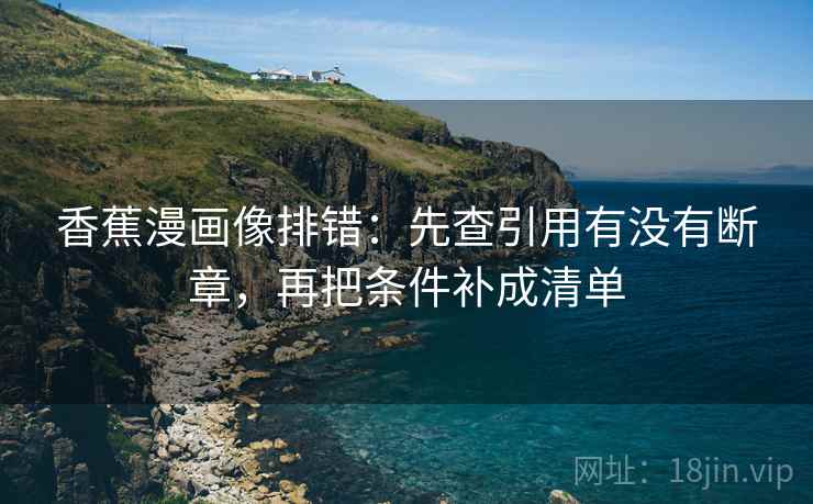 香蕉漫画像排错：先查引用有没有断章，再把条件补成清单