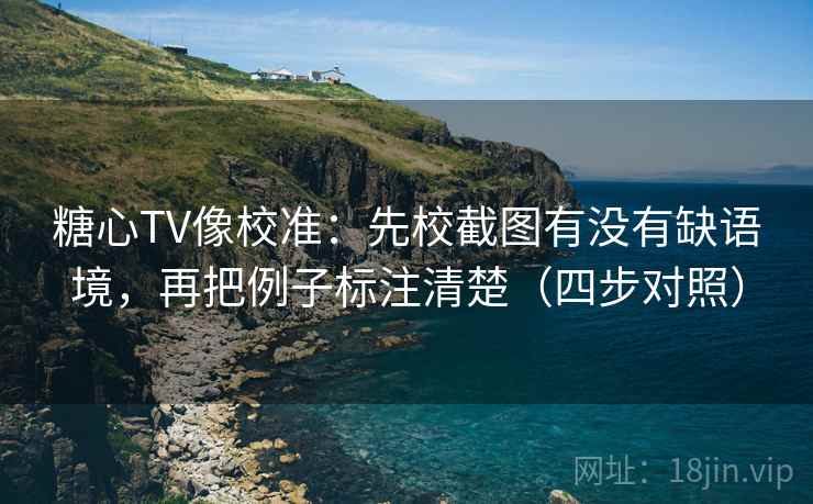 糖心TV像校准：先校截图有没有缺语境，再把例子标注清楚（四步对照）