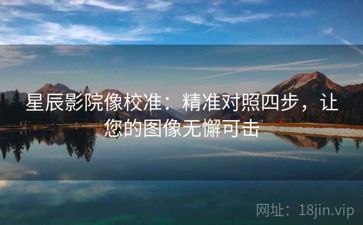 星辰影院像校准：精准对照四步，让您的图像无懈可击