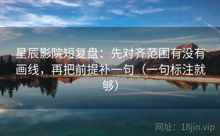 星辰影院短复盘：先对齐范围有没有画线，再把前提补一句（一句标注就够）