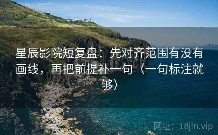 星辰影院短复盘:先对齐范围有没有画线,再把前提补一句(一句标注就够) 星辰影院短复盘:先对齐范围有没有画线,再把前提补一句(一句标注就够)