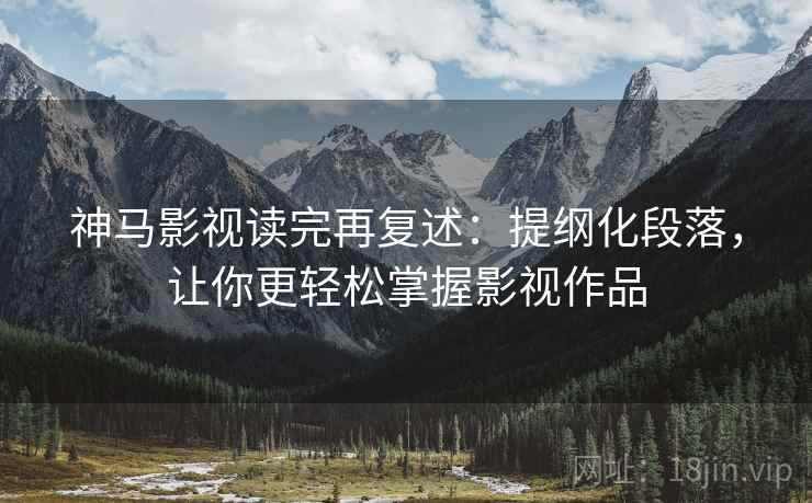 神马影视读完再复述:提纲化段落,让你更轻松掌握影视作品 神马影视读完再复述:提纲化段落,让你更轻松掌握影视作品