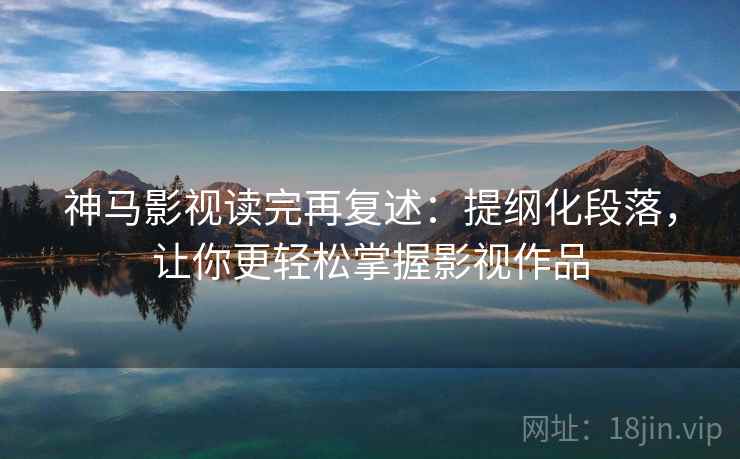 神马影视读完再复述:提纲化段落,让你更轻松掌握影视作品 神马影视读完再复述:提纲化段落,让你更轻松掌握影视作品