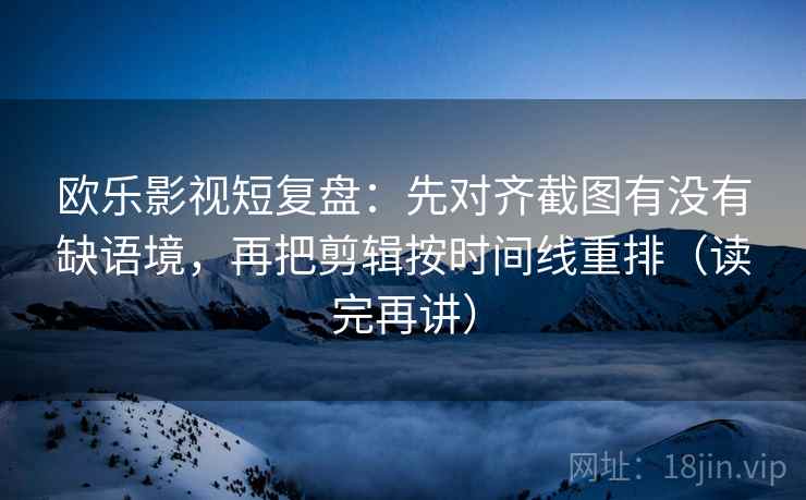 欧乐影视短复盘：先对齐截图有没有缺语境，再把剪辑按时间线重排（读完再讲）