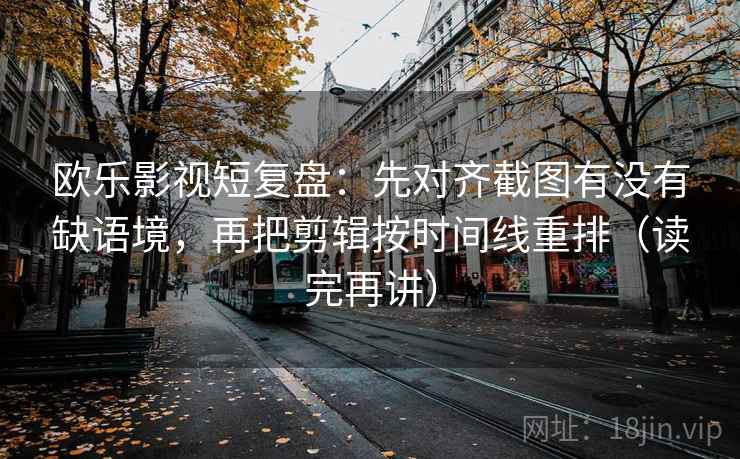 欧乐影视短复盘：先对齐截图有没有缺语境，再把剪辑按时间线重排（读完再讲）