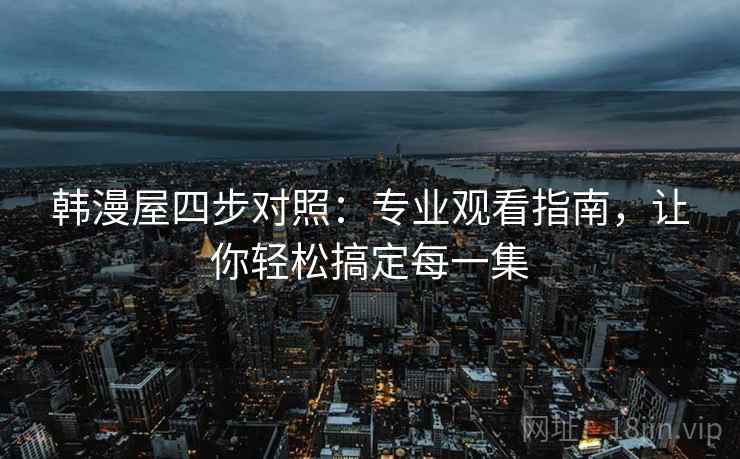 韩漫屋四步对照:专业观看指南,让你轻松搞定每一集 韩漫屋四步对照:专业观看指南,让你轻松搞定每一集