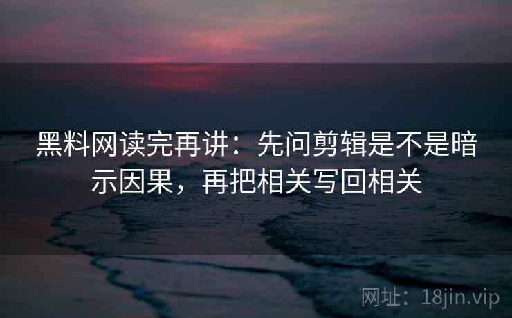 黑料网读完再讲:先问剪辑是不是暗示因果,再把相关写回相关 黑料网读完再讲:先问剪辑是不是暗示因果,再把相关写回相关