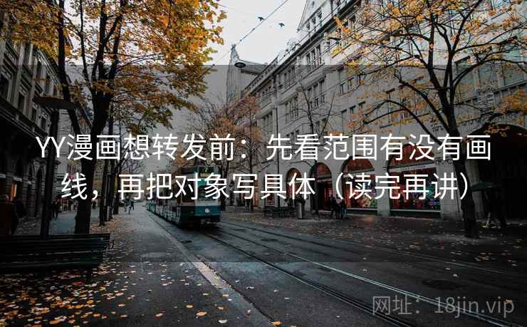 YY漫画想转发前：先看范围有没有画线，再把对象写具体（读完再讲）
