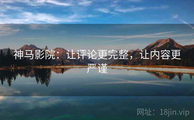 神马影院:让评论更完整,让内容更严谨 神马影院:让评论更完整,让内容更严谨