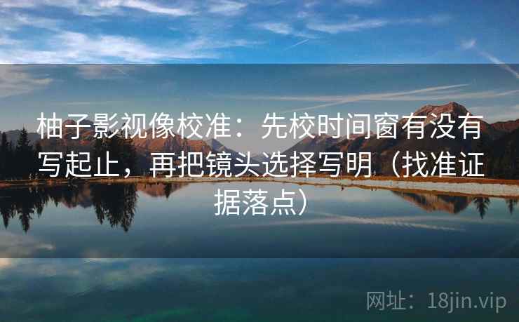 柚子影视像校准：先校时间窗有没有写起止，再把镜头选择写明（找准证据落点）