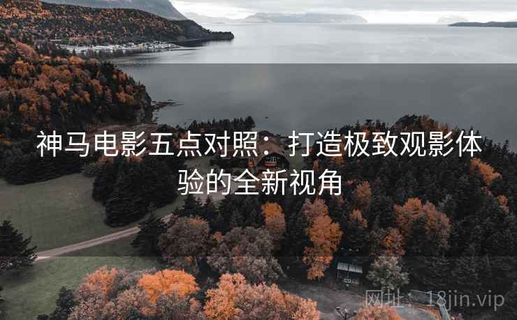 神马电影五点对照:打造极致观影体验的全新视角 神马电影五点对照:打造极致观影体验的全新视角