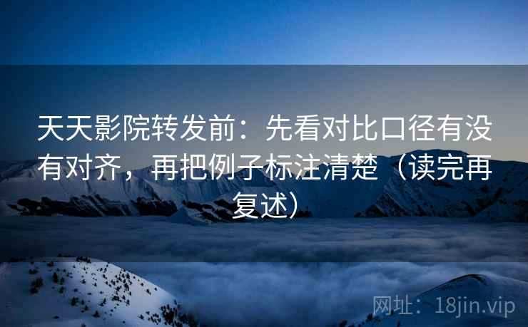 天天影院转发前:先看对比口径有没有对齐,再把例子标注清楚(读完再复述) 天天影院转发前:先看对比口径有没有对齐,再把例子标注清楚(读完再复述)