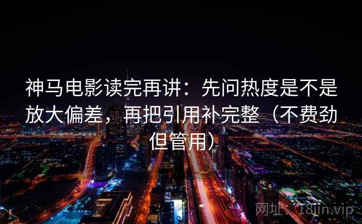 神马电影读完再讲:先问热度是不是放大偏差,再把引用补完整(不费劲但管用) 神马电影读完再讲:先问热度是不是放大偏差,再把引用补完整(不费劲但管用)