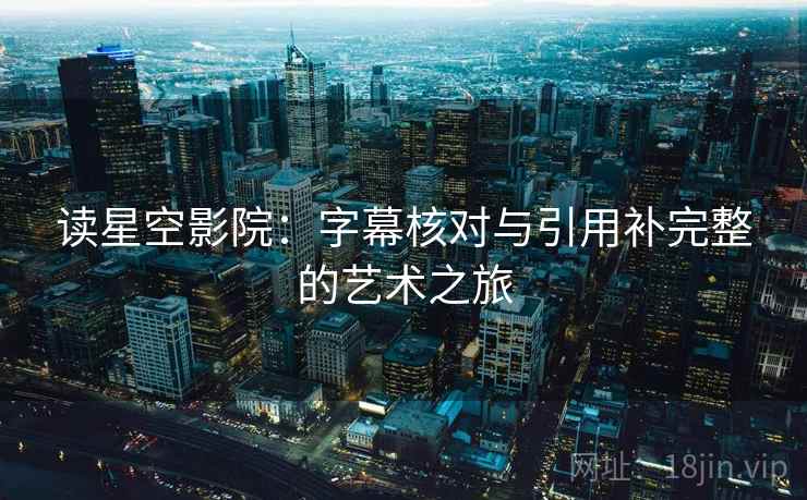读星空影院:字幕核对与引用补完整的艺术之旅 读星空影院:字幕核对与引用补完整的艺术之旅