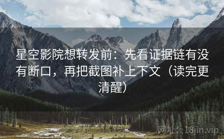 星空影院想转发前：先看证据链有没有断口，再把截图补上下文（读完更清醒）