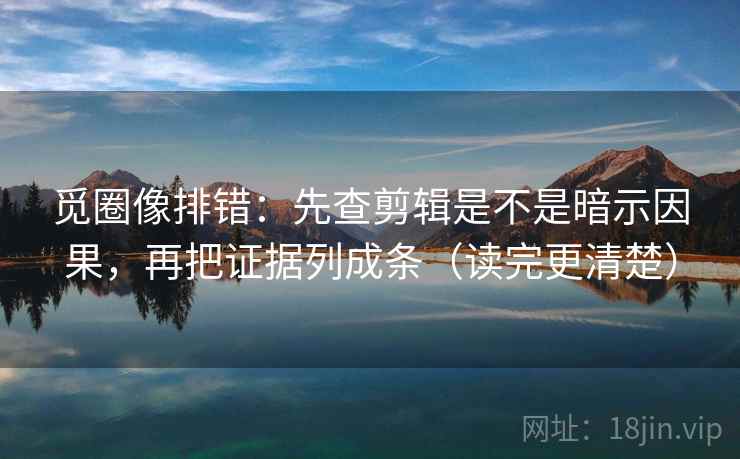 觅圈像排错:先查剪辑是不是暗示因果,再把证据列成条(读完更清楚) 觅圈像排错:先查剪辑是不是暗示因果,再把证据列成条(读完更清楚)