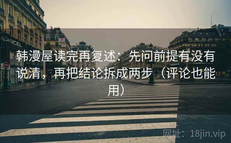韩漫屋读完再复述：先问前提有没有说清，再把结论拆成两步（评论也能用）
