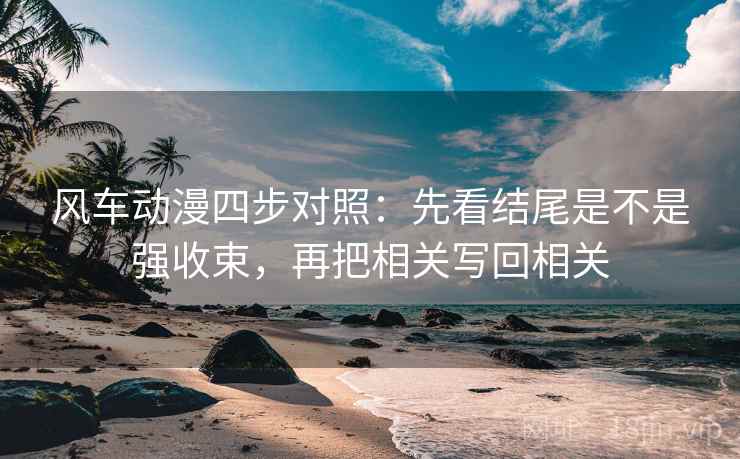 风车动漫四步对照:先看结尾是不是强收束,再把相关写回相关 风车动漫四步对照:先看结尾是不是强收束,再把相关写回相关