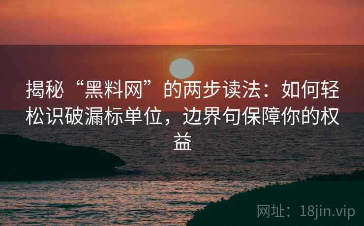揭秘“黑料网”的两步读法：如何轻松识破漏标单位，边界句保障你的权益