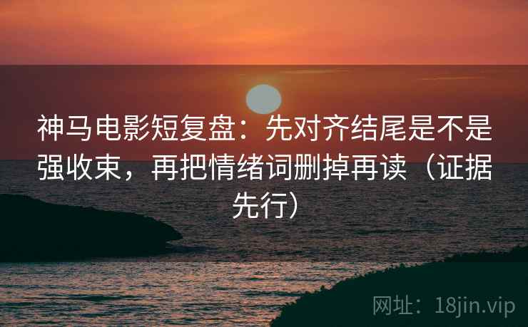 神马电影短复盘:先对齐结尾是不是强收束,再把情绪词删掉再读(证据先行) 神马电影短复盘:先对齐结尾是不是强收束,再把情绪词删掉再读(证据先行)