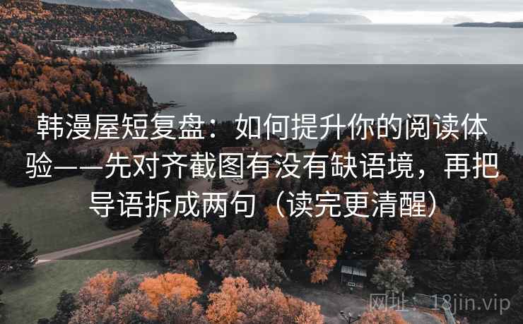 韩漫屋短复盘:如何提升你的阅读体验——先对齐截图有没有缺语境,再把导语拆成两句(读完更清醒) 韩漫屋短复盘:如何提升你的阅读体验——先对齐截图有没有缺语境,再把导语拆成两句(读完更清醒)
