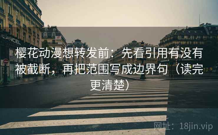 樱花动漫想转发前：先看引用有没有被截断，再把范围写成边界句（读完更清楚）