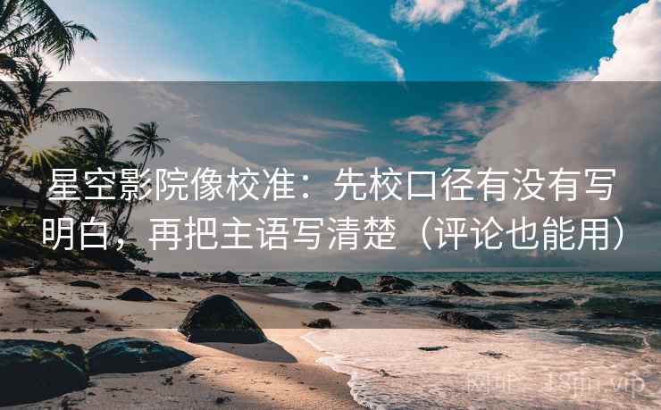星空影院像校准：先校口径有没有写明白，再把主语写清楚（评论也能用）