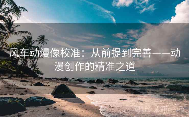风车动漫像校准:从前提到完善——动漫创作的精准之道 风车动漫像校准:从前提到完善——动漫创作的精准之道