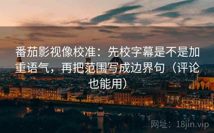 番茄影视像校准：先校字幕是不是加重语气，再把范围写成边界句（评论也能用）