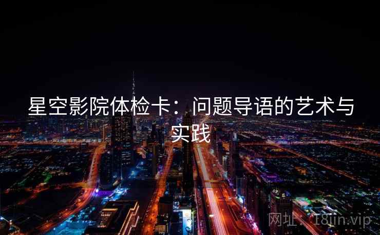 星空影院体检卡:问题导语的艺术与实践 星空影院体检卡:问题导语的艺术与实践