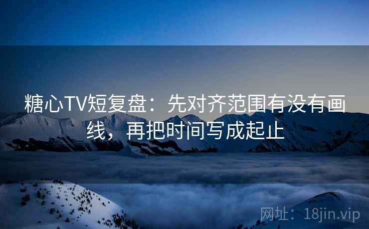 糖心TV短复盘:先对齐范围有没有画线,再把时间写成起止 糖心TV短复盘:先对齐范围有没有画线,再把时间写成起止